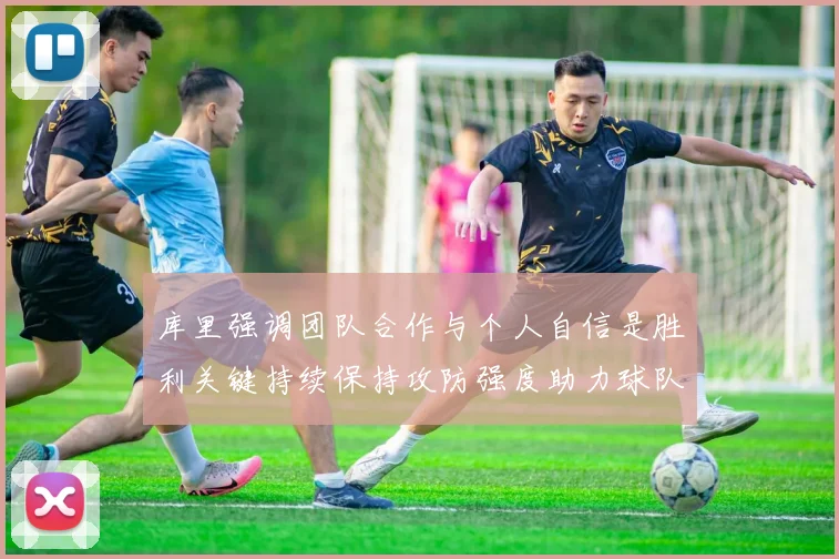 库里强调团队合作与个人自信是胜利关键持续保持攻防强度助力球队成功