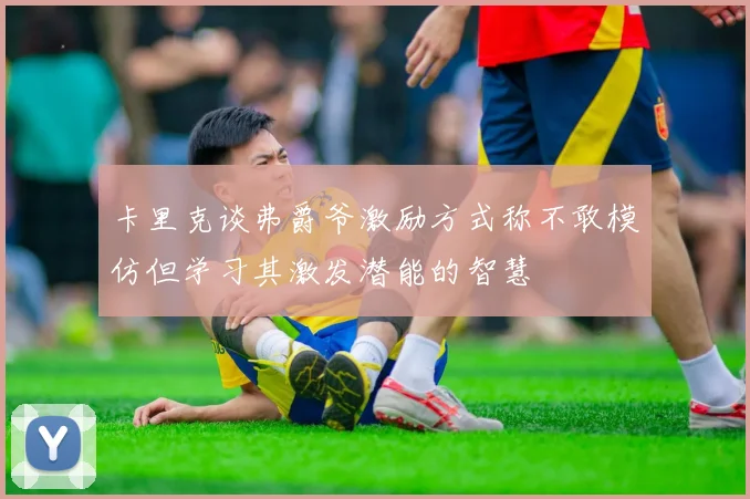 卡里克谈弗爵爷激励方式称不敢模仿但学习其激发潜能的智慧