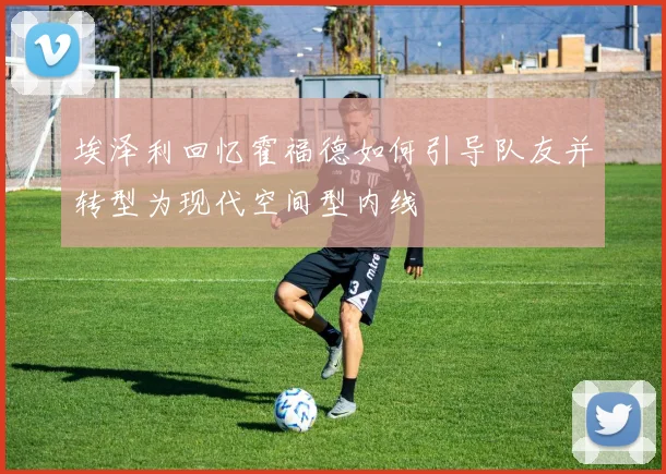 埃泽利回忆霍福德如何引导队友并转型为现代空间型内线