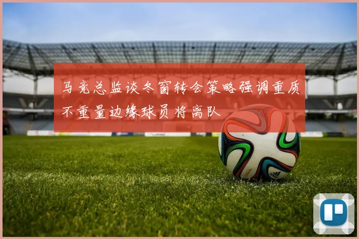 马竞总监谈冬窗转会策略强调重质不重量边缘球员将离队