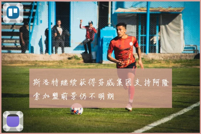 斯洛特继续获得芬威集团支持阿隆索加盟前景仍不明朗
