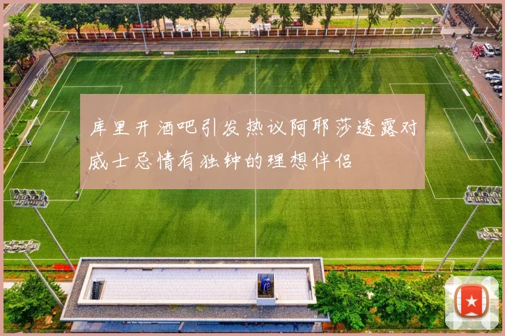 库里开酒吧引发热议阿耶莎透露对威士忌情有独钟的理想伴侣