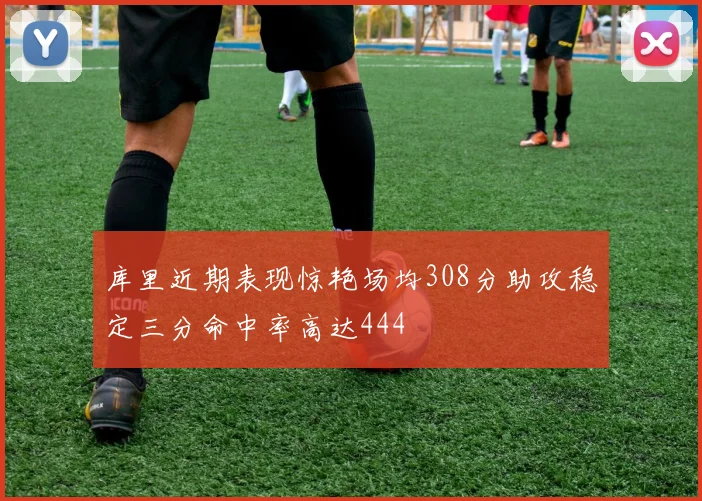 库里近期表现惊艳场均308分助攻稳定三分命中率高达444