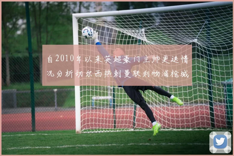 自2010年以来英超豪门主帅更迭情况分析切尔西热刺曼联利物浦枪城的变化趋势