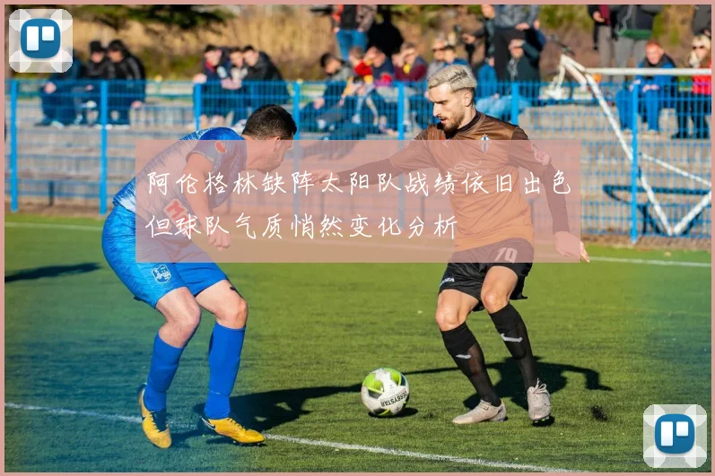 阿伦格林缺阵太阳队战绩依旧出色但球队气质悄然变化分析