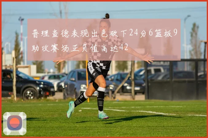 普理查德表现出色砍下24分6篮板9助攻赛场正负值高达42