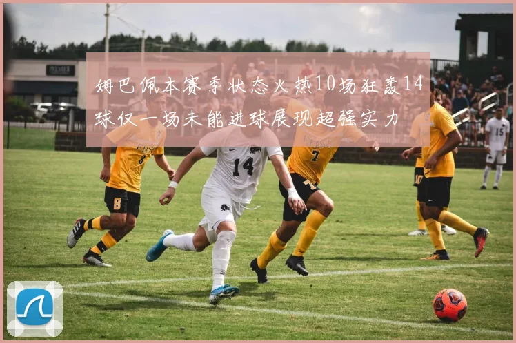 姆巴佩本赛季状态火热10场狂轰14球仅一场未能进球展现超强实力