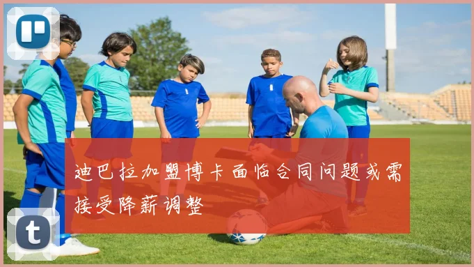迪巴拉加盟博卡面临合同问题或需接受降薪调整