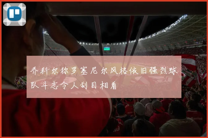 乔科尔称罗塞尼尔风格依旧强烈球队斗志令人刮目相看