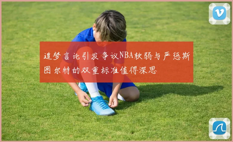 追梦言论引发争议NBA软弱与严惩斯图尔特的双重标准值得深思