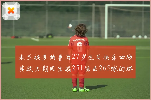 米兰祝多纳鲁马27岁生日快乐回顾其效力期间出战251场丢265球的辉煌历程