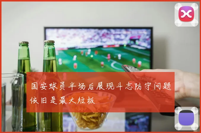 国安球员半场后展现斗志防守问题依旧是最大短板