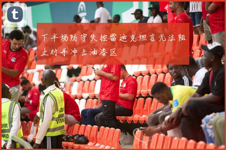 下半场防守失控雷迪克坦言无法阻止对手冲击油漆区