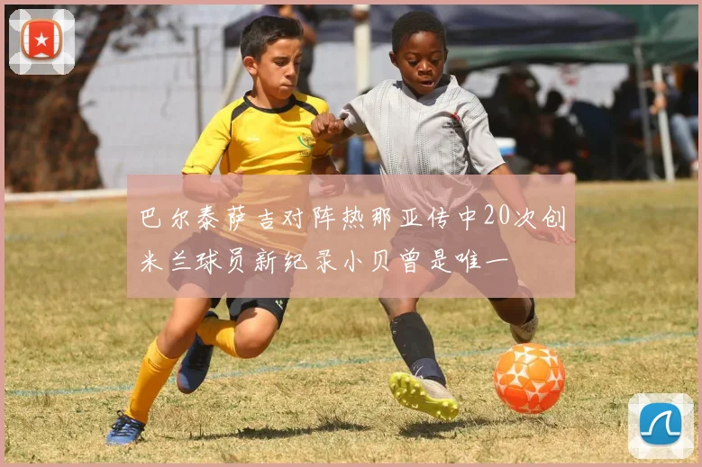 巴尔泰萨吉对阵热那亚传中20次创米兰球员新纪录小贝曾是唯一