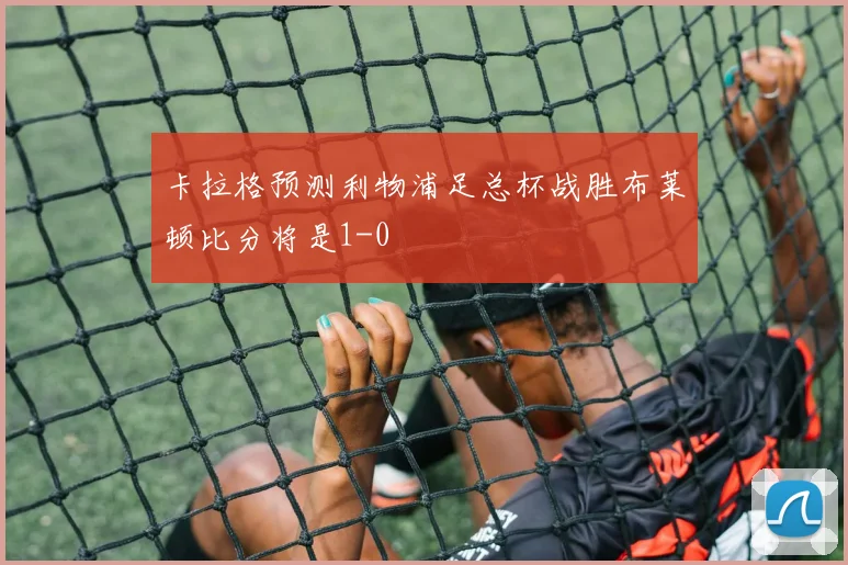 卡拉格预测利物浦足总杯战胜布莱顿比分将是1-0