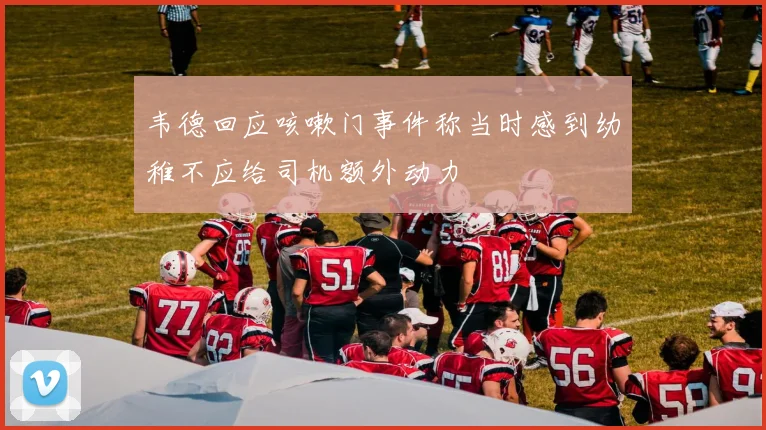 韦德回应咳嗽门事件称当时感到幼稚不应给司机额外动力