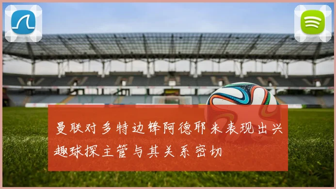 曼联对多特边锋阿德耶米表现出兴趣球探主管与其关系密切