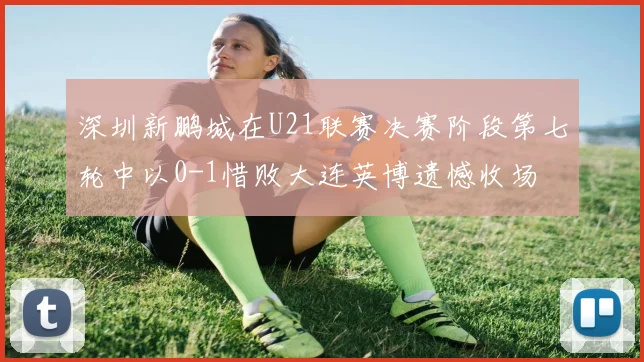 深圳新鹏城在U21联赛决赛阶段第七轮中以0-1惜败大连英博遗憾收场