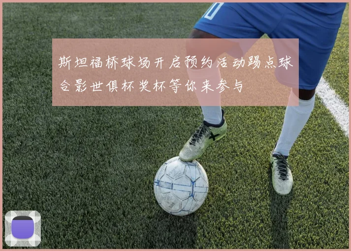 斯坦福桥球场开启预约活动踢点球合影世俱杯奖杯等你来参与