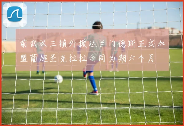 前武汉三镇外援达兰门德斯正式加盟葡超圣克拉拉合同为期六个月