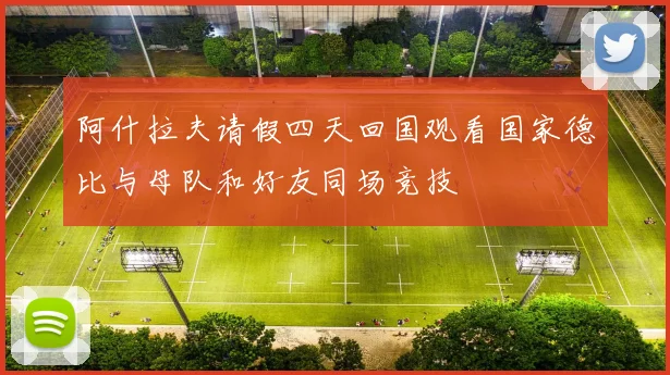 阿什拉夫请假四天回国观看国家德比与母队和好友同场竞技