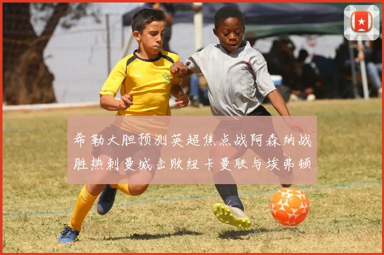 希勒大胆预测英超焦点战阿森纳战胜热刺曼城击败纽卡曼联与埃弗顿握手言和