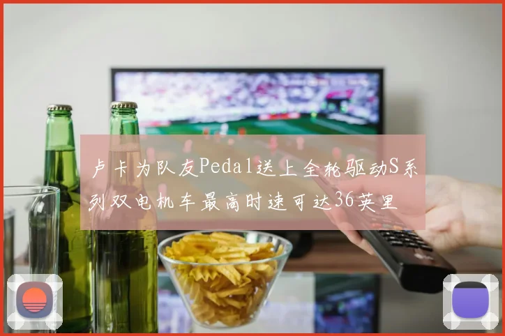 卢卡为队友Pedal送上全轮驱动S系列双电机车最高时速可达36英里