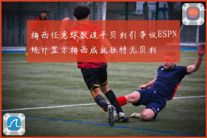梅西任意球数追平贝利引争议ESPN统计显示梅西成就独特无贝利
