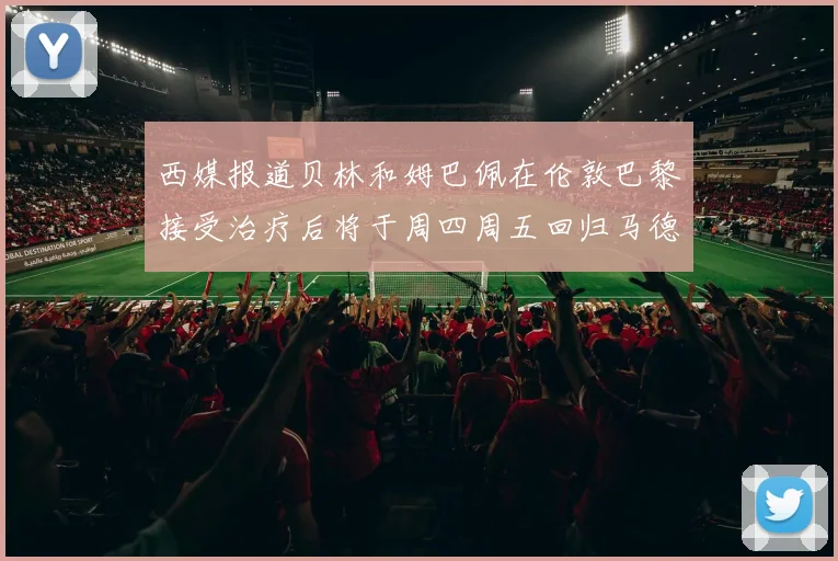 西媒报道贝林和姆巴佩在伦敦巴黎接受治疗后将于周四周五回归马德里