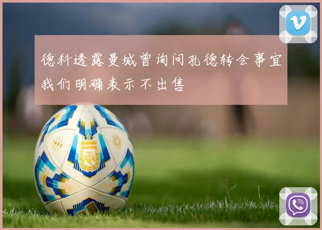德科透露曼城曾询问孔德转会事宜我们明确表示不出售