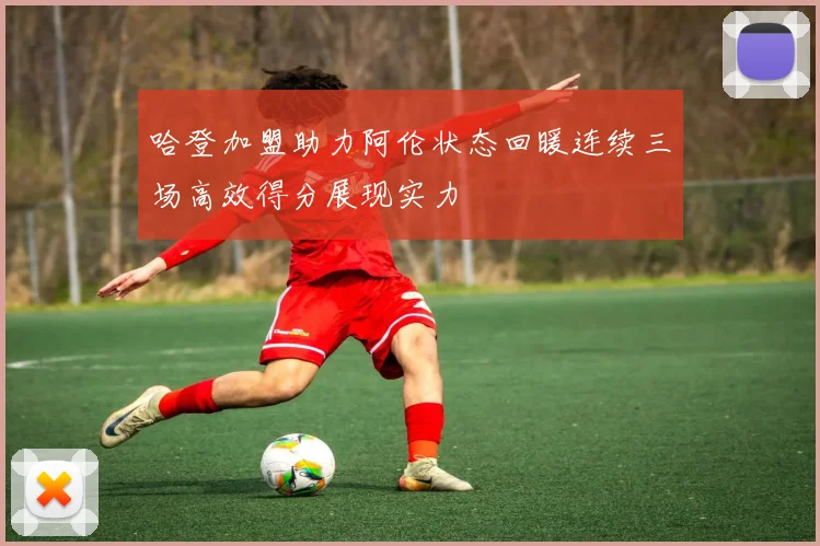 哈登加盟助力阿伦状态回暖连续三场高效得分展现实力