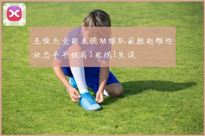 王俊杰全能表现助球队获胜赵维伦状态平平仅有1犯规1失误