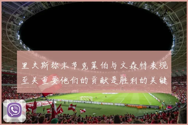 里夫斯称末节克莱伯与文森特表现至关重要他们的贡献是胜利的关键因素
