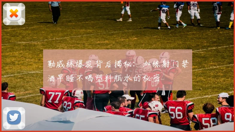 勒威林爆发背后揭秘：加练射门禁酒早睡不喝塑料瓶水的秘密