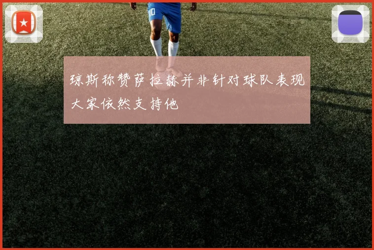 琼斯称赞萨拉赫并非针对球队表现大家依然支持他
