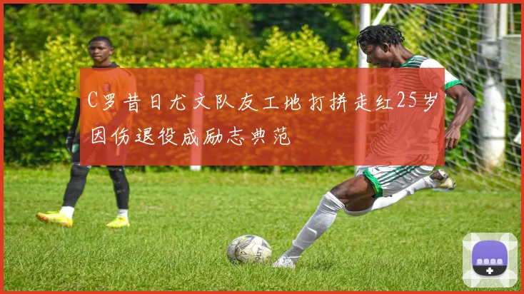 C罗昔日尤文队友工地打拼走红25岁因伤退役成励志典范