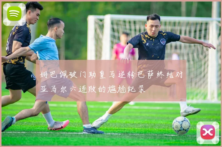 姆巴佩破门助皇马逆转巴萨终结对亚马尔六连败的尴尬纪录