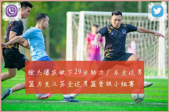 徐杰爆发砍下29分助力广东全运男篮力克江苏全运男篮晋级小组赛