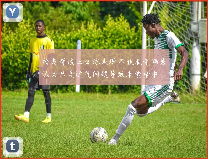 约基奇谈三分球表现不佳表示满意认为只是运气问题导致未能命中