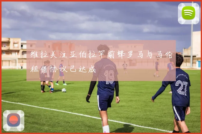 维拉关注亚伯拉罕前锋罗马与马伦租借协议已达成
