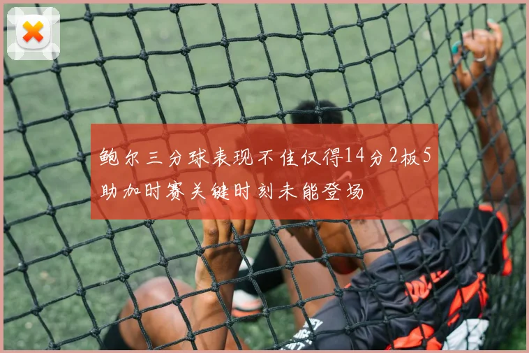 鲍尔三分球表现不佳仅得14分2板5助加时赛关键时刻未能登场