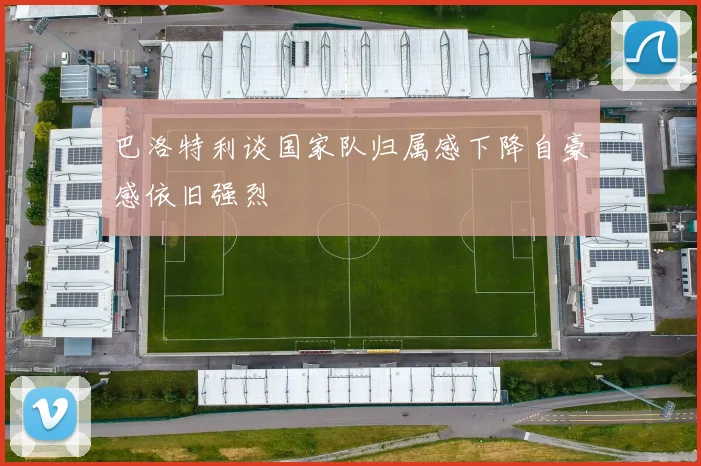 巴洛特利谈国家队归属感下降自豪感依旧强烈