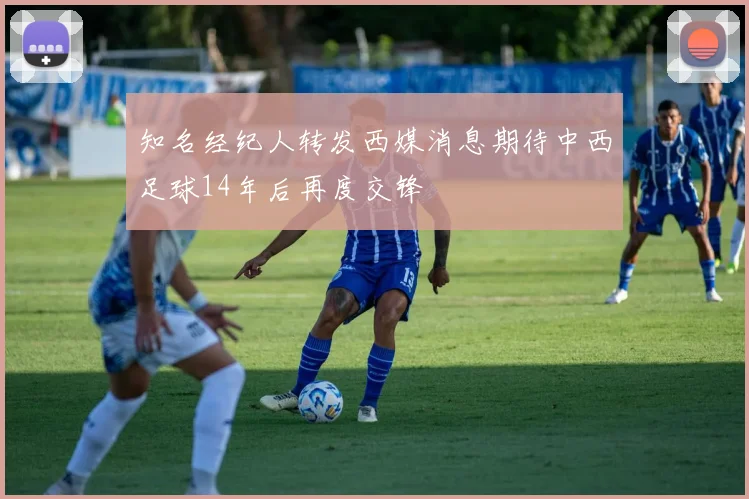 知名经纪人转发西媒消息期待中西足球14年后再度交锋