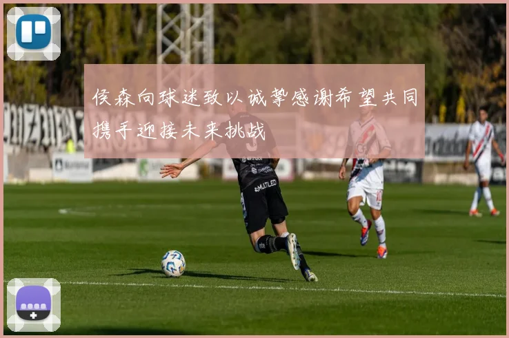 侯森向球迷致以诚挚感谢希望共同携手迎接未来挑战
