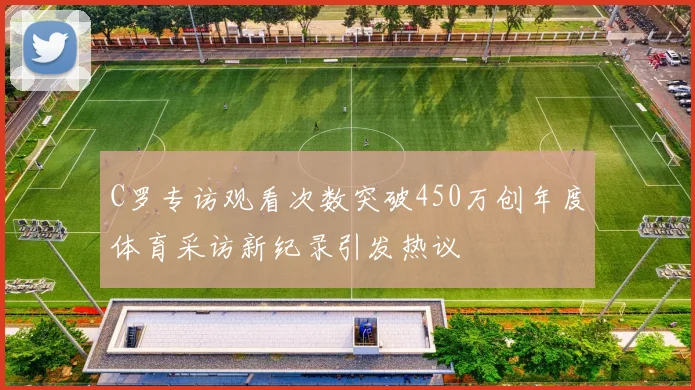 C罗专访观看次数突破450万创年度体育采访新纪录引发热议