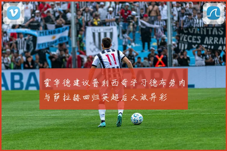 霍华德建议普利西奇学习德布劳内与萨拉赫回归英超后大放异彩