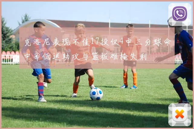 克洛尼表现不佳17投仅4中三分球命中率低迷助攻与篮板难掩失利