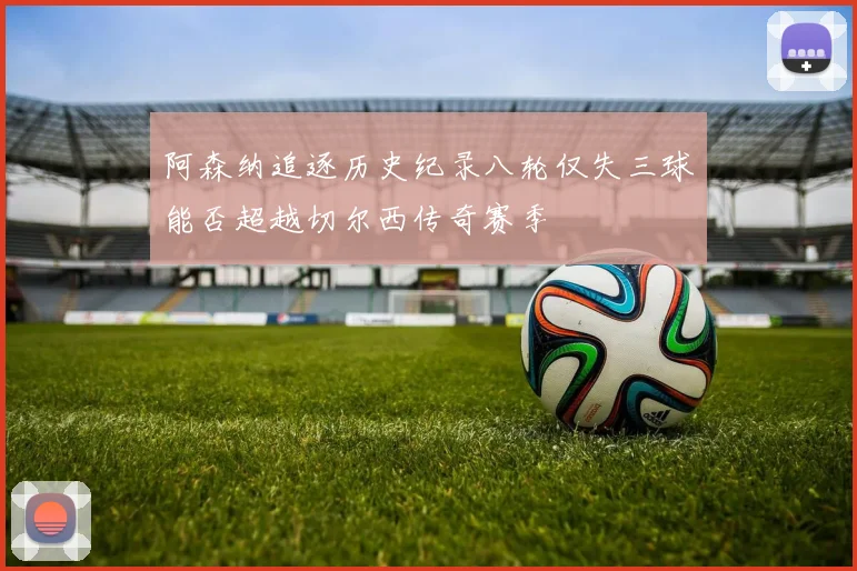 阿森纳追逐历史纪录八轮仅失三球能否超越切尔西传奇赛季