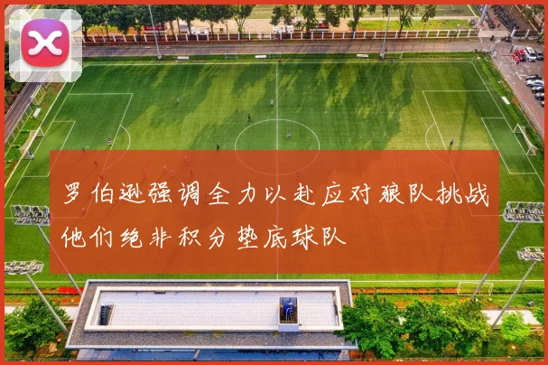 罗伯逊强调全力以赴应对狼队挑战他们绝非积分垫底球队