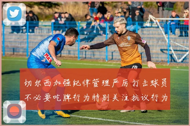 切尔西加强纪律管理严厉打击球员不必要吃牌行为特别关注抗议行为